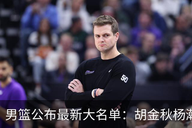 男篮公布最新大名单：胡金秋杨瀚森领衔，周琦、张镇麟落选