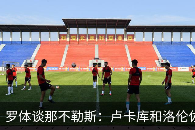 罗体谈那不勒斯：卢卡库和洛伦佐的未来不确定 霍伊伦是绝对核心