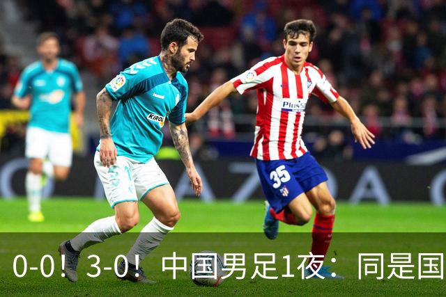 0-0！3-0！中国男足1夜：同是国家队，差距太大了？老大哥丢人了